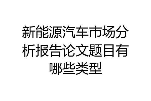 新能源汽车市场分析报告论文题目有哪些类型