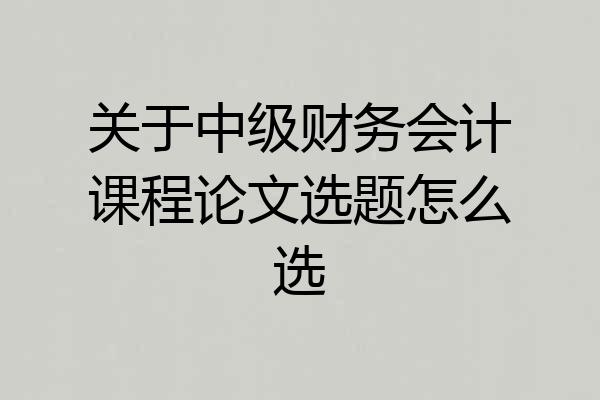 关于中级财务会计课程论文选题怎么选
