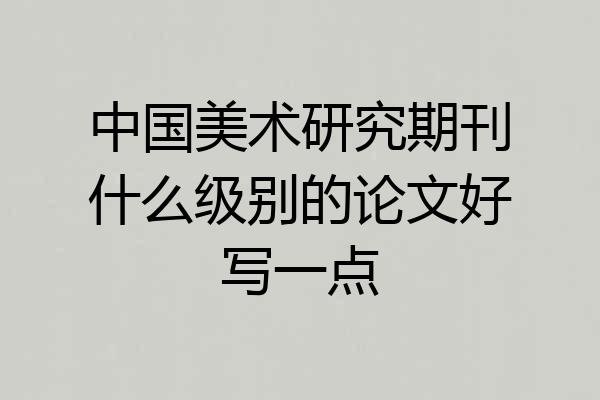 中国美术研究期刊什么级别的论文好写一点