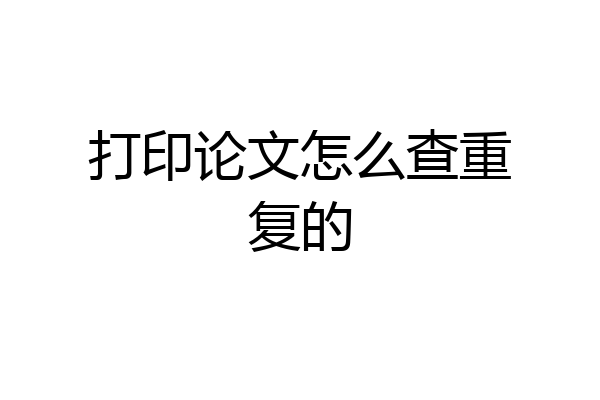 打印论文怎么查重复的