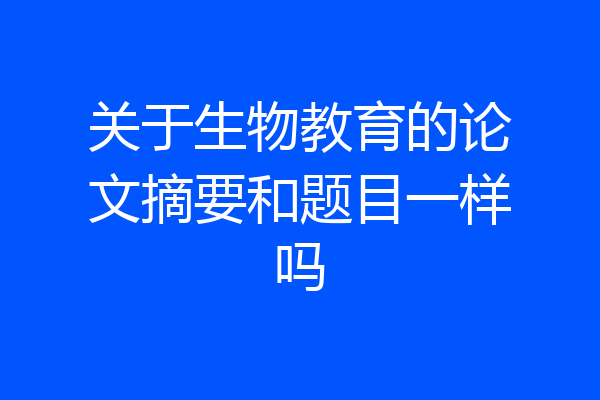 关于生物教育的论文摘要和题目一样吗
