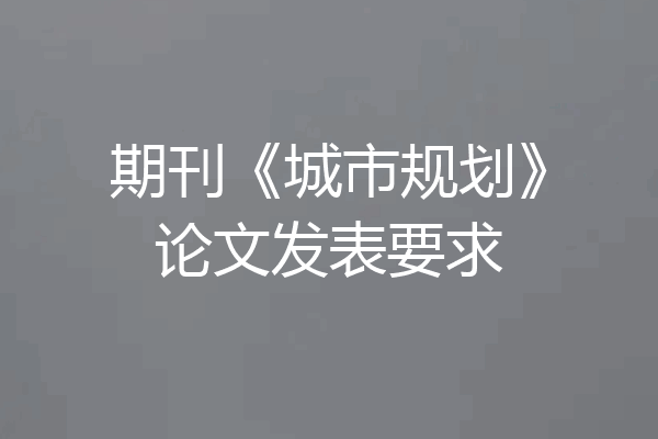 期刊《城市规划》论文发表要求