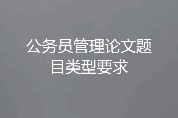 公务员管理论文题目类型要求