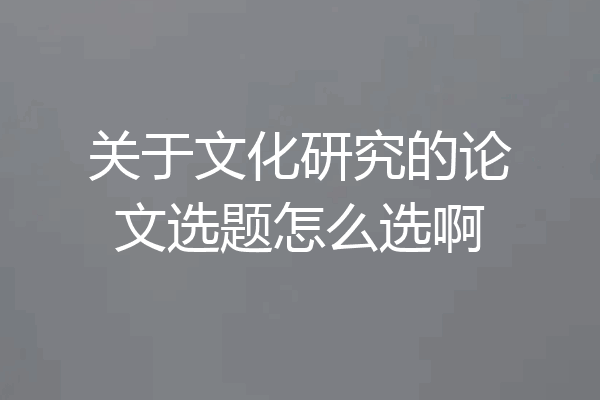 关于文化研究的论文选题怎么选啊