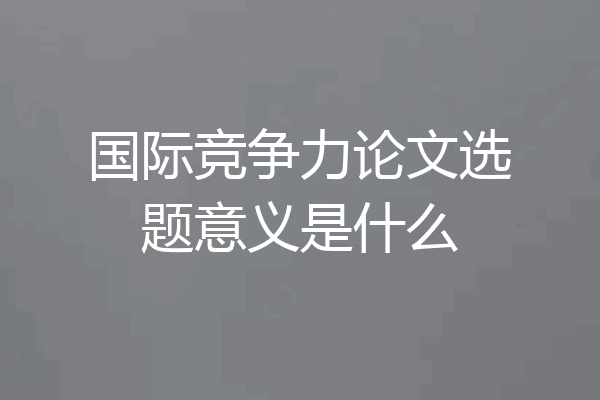 国际竞争力论文选题意义是什么