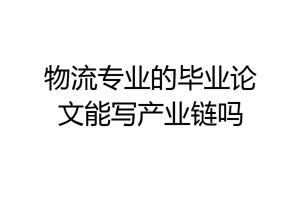 物流专业的毕业论文能写产业链吗