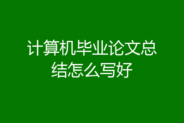 计算机毕业论文总结怎么写好