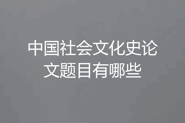 中国社会文化史论文题目有哪些