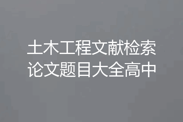 土木工程文献检索论文题目大全高中
