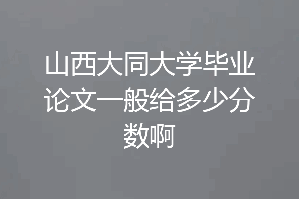 山西大同大学毕业论文一般给多少分数啊