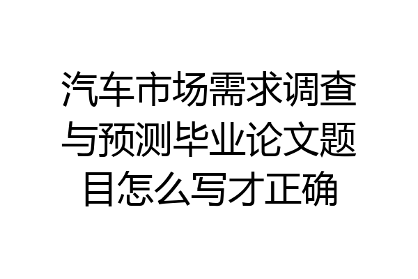 汽车市场需求调查与预测毕业论文题目怎么写才正确