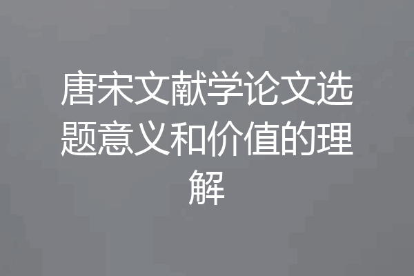 唐宋文献学论文选题意义和价值的理解