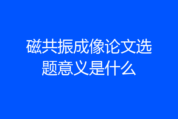 磁共振成像论文选题意义是什么