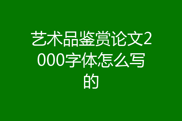 艺术品鉴赏论文2000字体怎么写的