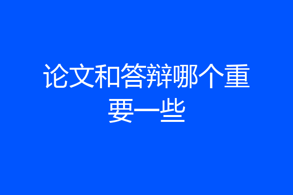论文和答辩哪个重要一些