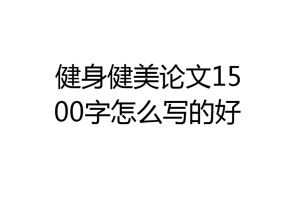 健身健美论文1500字怎么写的好