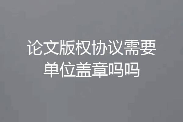 论文版权协议需要单位盖章吗吗