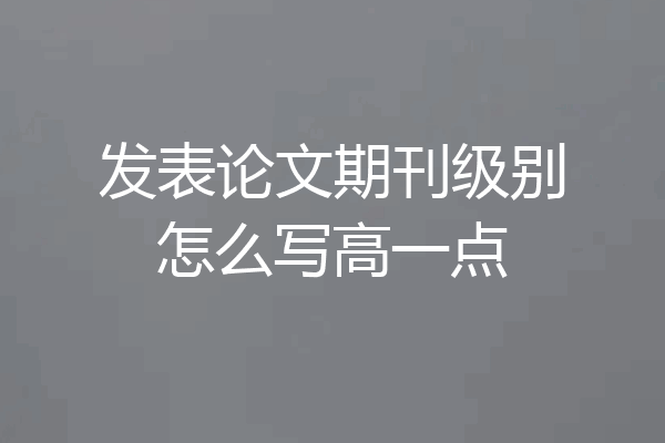 发表论文期刊级别怎么写高一点