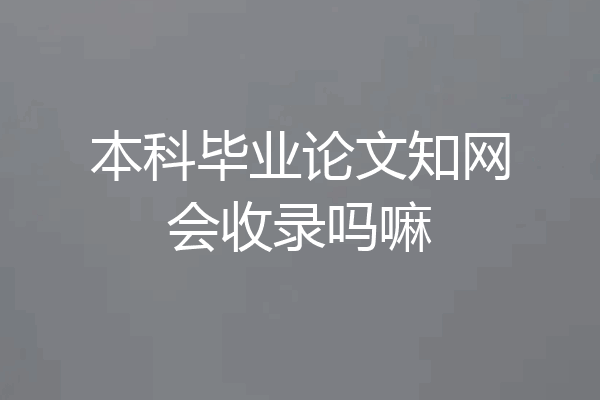 本科毕业论文知网会收录吗嘛