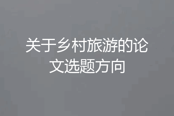 关于乡村旅游的论文选题方向