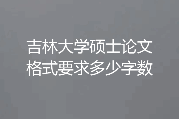 吉林大学硕士论文格式要求多少字数