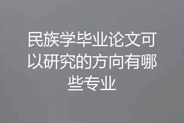 民族学毕业论文可以研究的方向有哪些专业