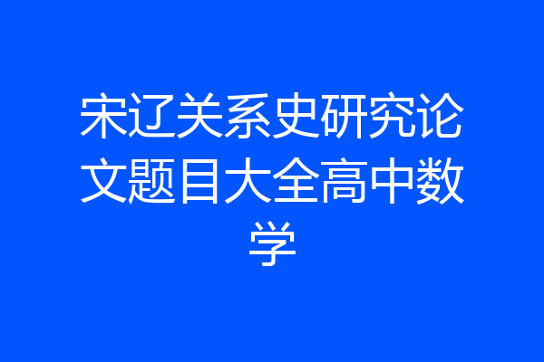 宋辽关系史研究论文题目大全高中数学