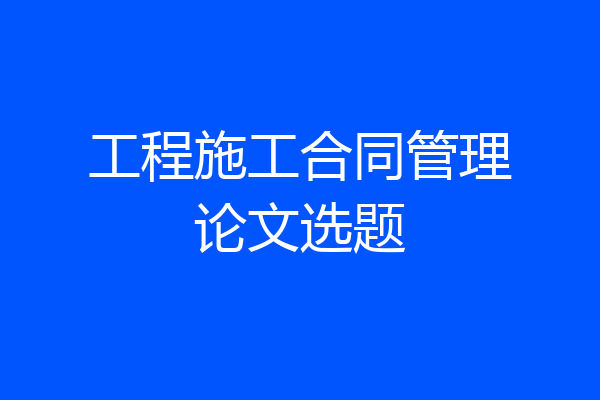 工程施工合同管理论文选题