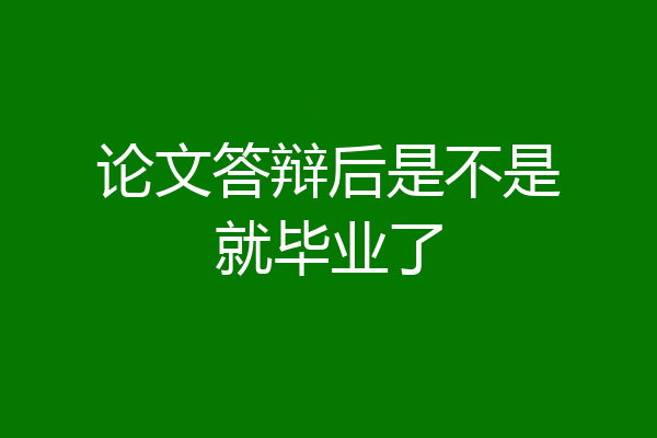 论文答辩后是不是就毕业了