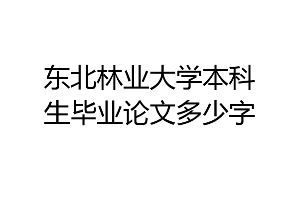东北林业大学本科生毕业论文多少字
