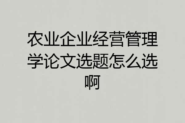 农业企业经营管理学论文选题怎么选啊