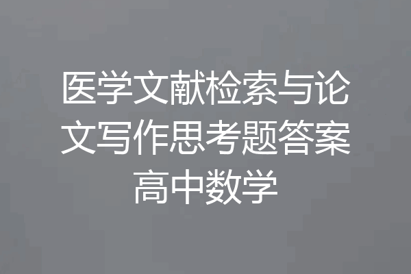 医学文献检索与论文写作思考题答案高中数学