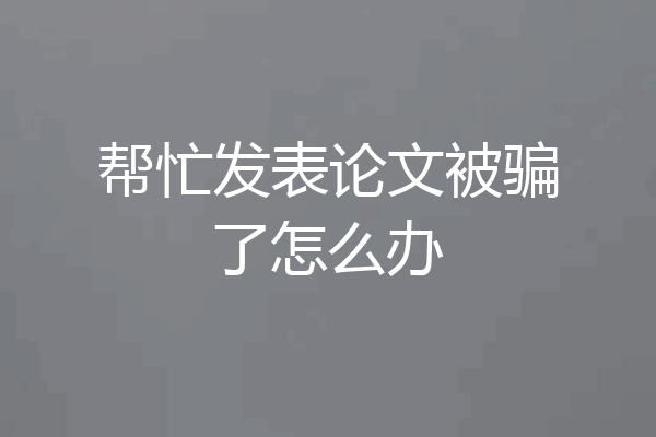 帮忙发表论文被骗了怎么办