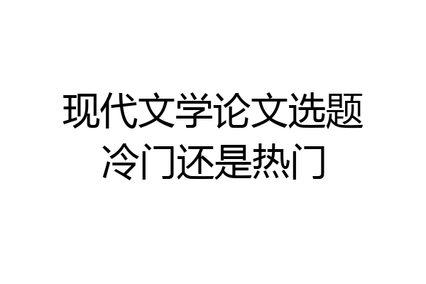 现代文学论文选题冷门还是热门