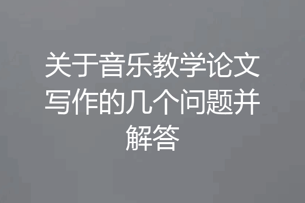 关于音乐教学论文写作的几个问题并解答