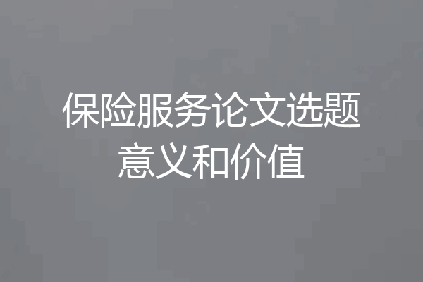 保险服务论文选题意义和价值