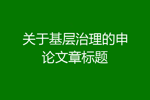 关于基层治理的申论文章标题