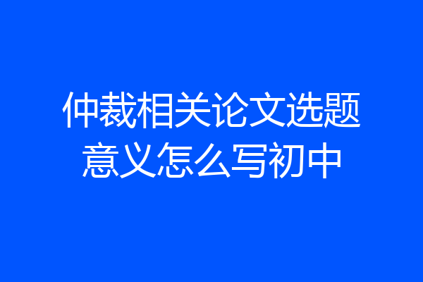 仲裁相关论文选题意义怎么写初中