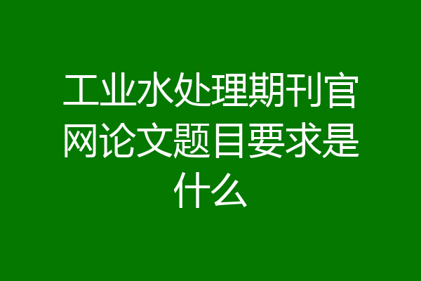 工业水处理期刊官网论文题目要求是什么