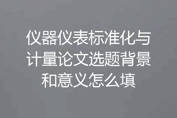 仪器仪表标准化与计量论文选题背景和意义怎么填