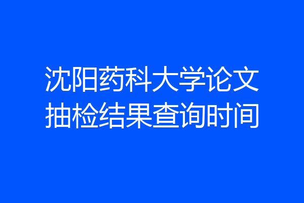 沈阳药科大学论文抽检结果查询时间