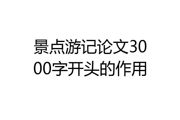 景点游记论文3000字开头的作用