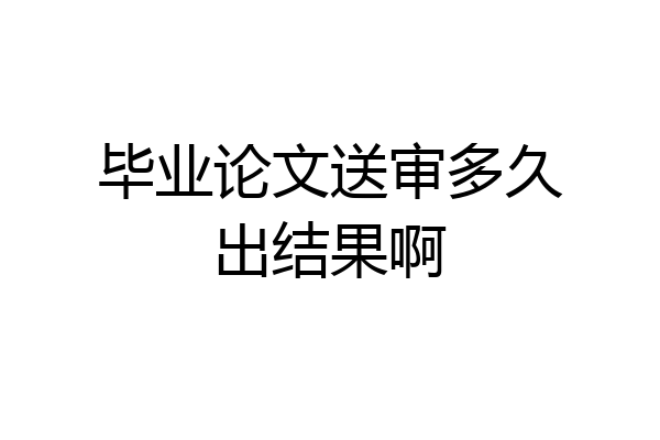 毕业论文送审多久出结果啊
