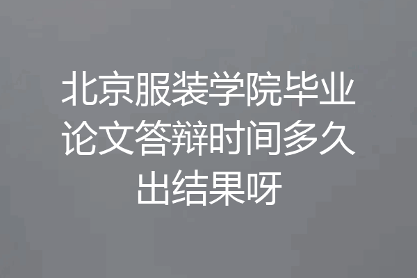 北京服装学院毕业论文答辩时间多久出结果呀