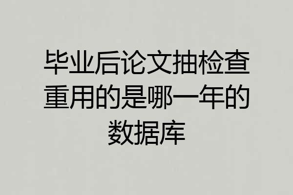 毕业后论文抽检查重用的是哪一年的数据库