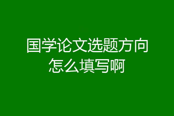 国学论文选题方向怎么填写啊