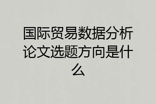 国际贸易数据分析论文选题方向是什么