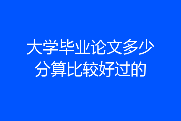 大学毕业论文多少分算比较好过的