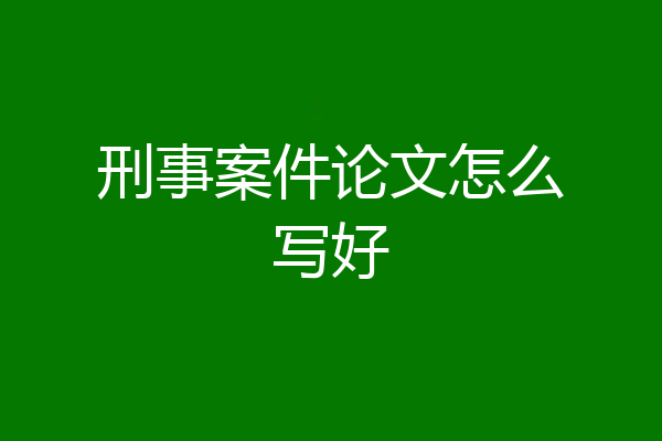 刑事案件论文怎么写好