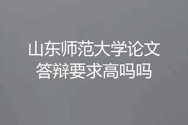 山东师范大学论文答辩要求高吗吗